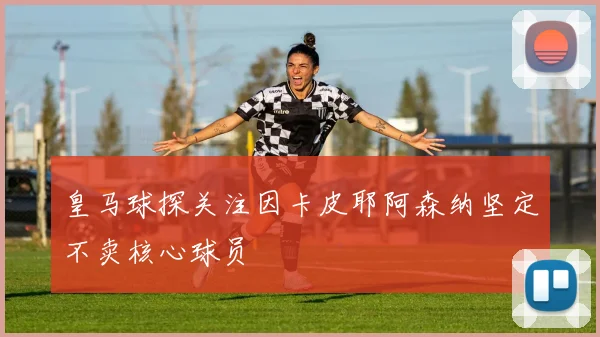 皇马球探关注因卡皮耶阿森纳坚定不卖核心球员
