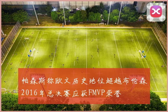帕森斯称欧文历史地位超越布伦森2016年总决赛应获FMVP荣誉