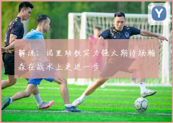 解说：诺里助教实力强大期待杨瀚森在战术上更进一步