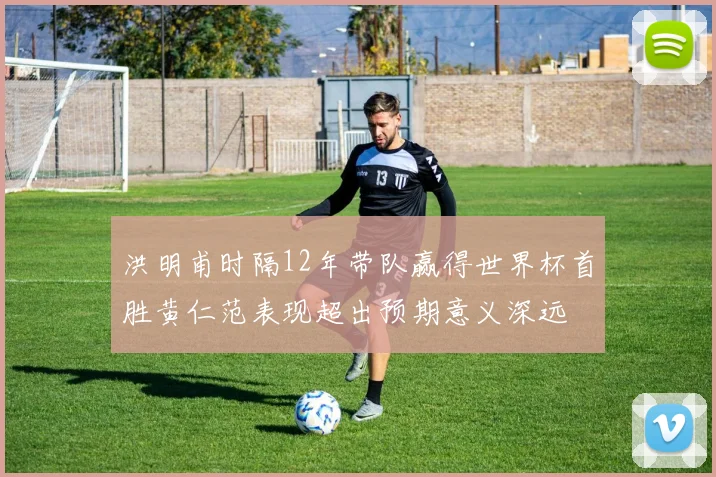 洪明甫时隔12年带队赢得世界杯首胜黄仁范表现超出预期意义深远