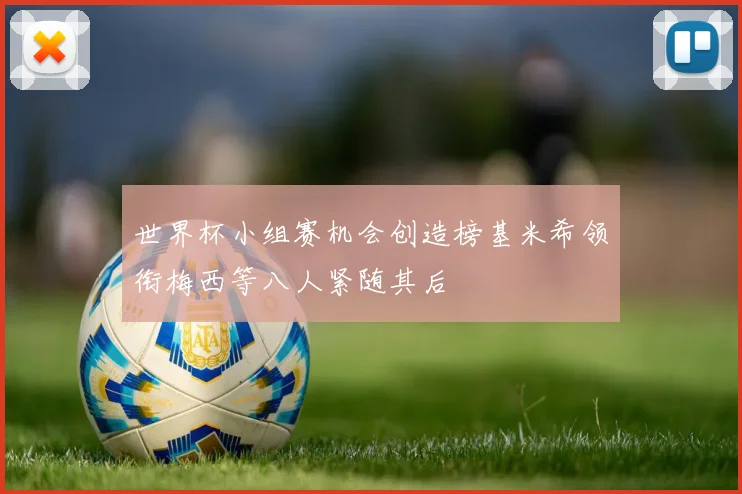 世界杯小组赛机会创造榜基米希领衔梅西等八人紧随其后