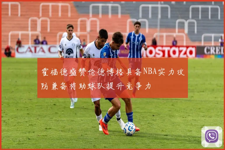 霍福德盛赞伦德博格具备NBA实力攻防兼备将助球队提升竞争力