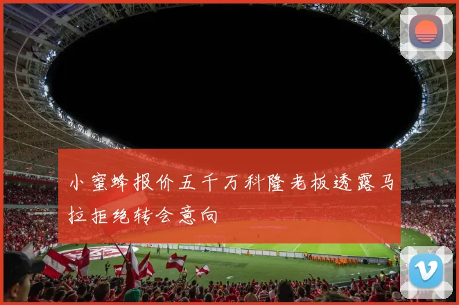 小蜜蜂报价五千万科隆老板透露马拉拒绝转会意向