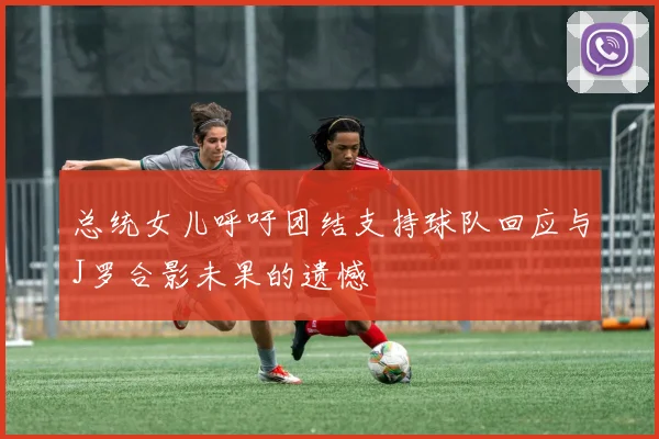 总统女儿呼吁团结支持球队回应与J罗合影未果的遗憾