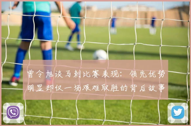 曾令旭谈马刺比赛表现：领先优势明显却仅一场艰难取胜的背后故事