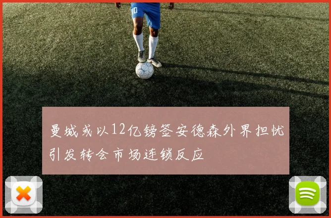 曼城或以12亿镑签安德森外界担忧引发转会市场连锁反应