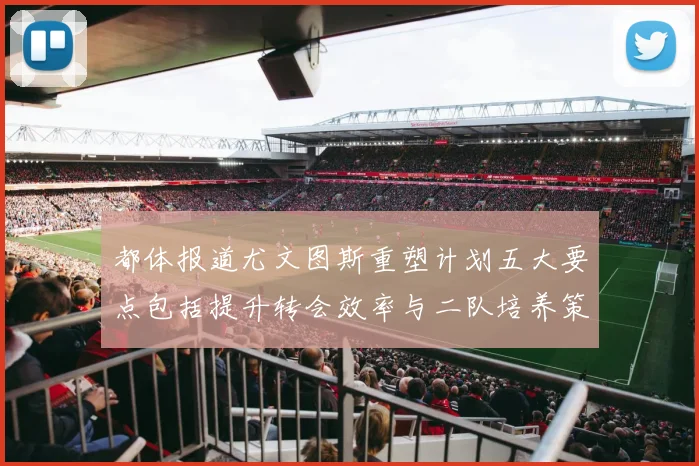 都体报道尤文图斯重塑计划五大要点包括提升转会效率与二队培养策略