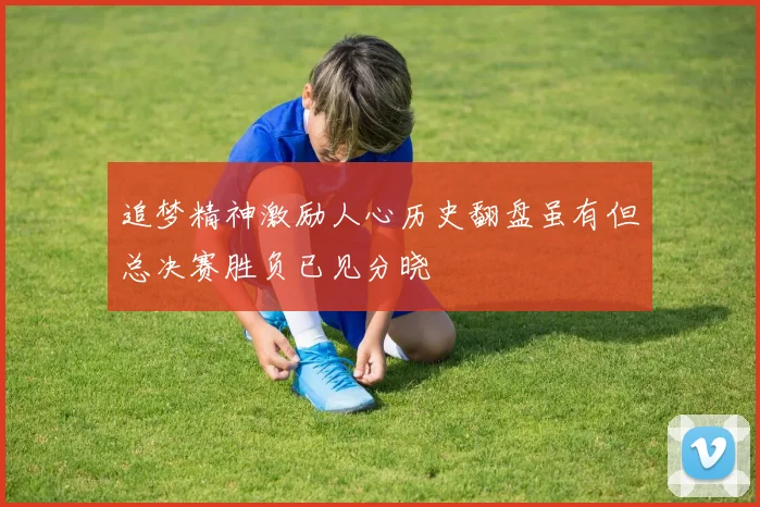 追梦精神激励人心历史翻盘虽有但总决赛胜负已见分晓
